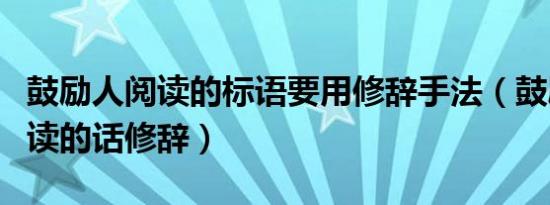 鼓励人阅读的标语要用修辞手法（鼓励人们阅读的话修辞）