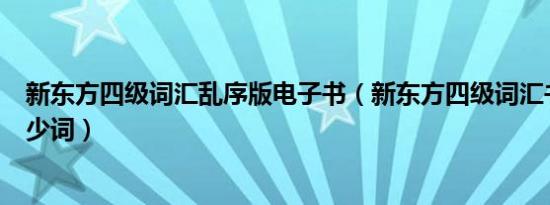 新东方四级词汇乱序版电子书（新东方四级词汇书里面有多少词）