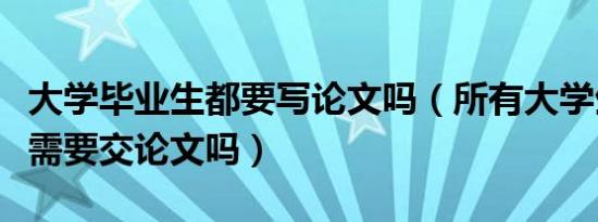 大学毕业生都要写论文吗（所有大学生毕业都需要交论文吗）