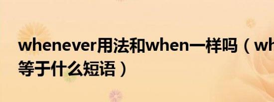 whenever用法和when一样吗（whenever等于什么短语）