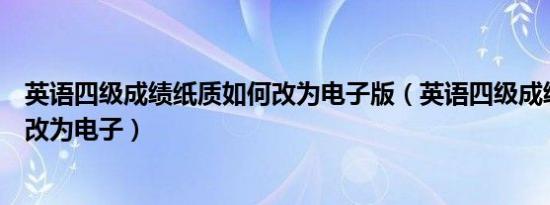 英语四级成绩纸质如何改为电子版（英语四级成绩纸质如何改为电子）