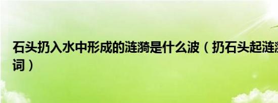 石头扔入水中形成的涟漪是什么波（扔石头起涟漪什么褒义词）