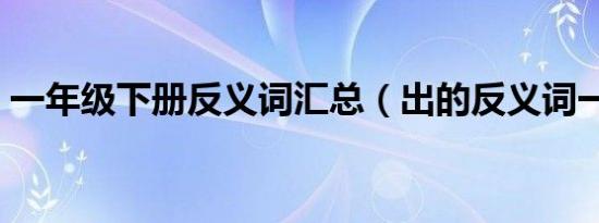 一年级下册反义词汇总（出的反义词一年级）