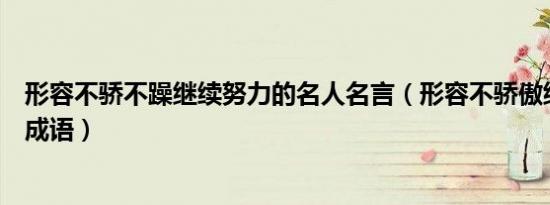 形容不骄不躁继续努力的名人名言（形容不骄傲继续努力的成语）