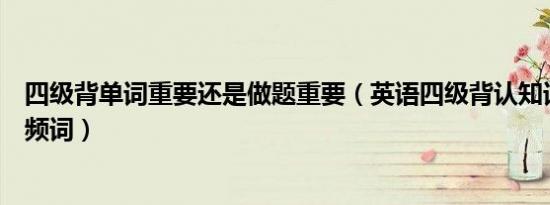 四级背单词重要还是做题重要（英语四级背认知词汇还是高频词）