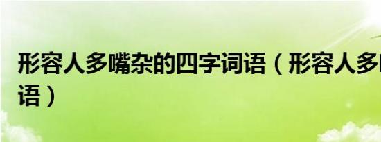 形容人多嘴杂的四字词语（形容人多嘴杂的成语）