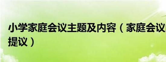 小学家庭会议主题及内容（家庭会议的内容和提议）