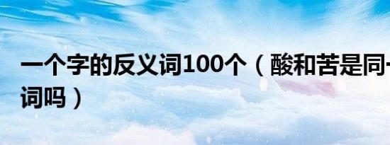 一个字的反义词100个（酸和苦是同一个反义词吗）