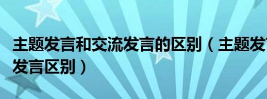 主题发言和交流发言的区别（主题发言和交流发言区别）