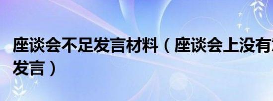 座谈会不足发言材料（座谈会上没有意见怎么发言）