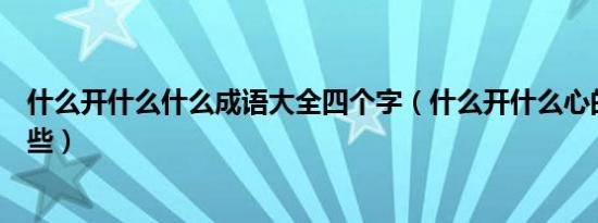 什么开什么什么成语大全四个字（什么开什么心的成语有哪些）