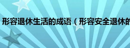 形容退休生活的成语（形容安全退休的成语）