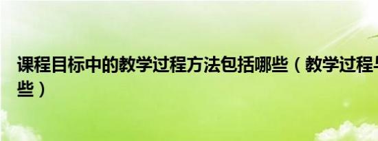 课程目标中的教学过程方法包括哪些（教学过程与方法有哪些）