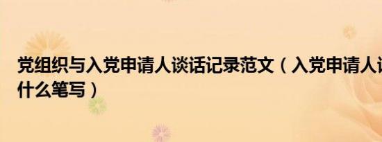 党组织与入党申请人谈话记录范文（入党申请人谈话记录用什么笔写）