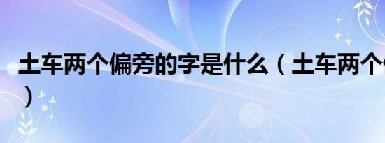 土车两个偏旁的字是什么（土车两个偏旁的字）