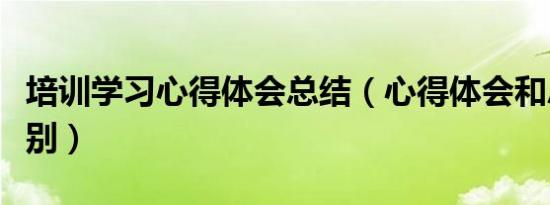 培训学习心得体会总结（心得体会和总结的区别）