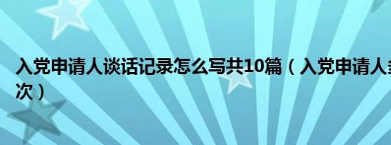 入党申请人谈话记录怎么写共10篇（入党申请人多久谈话一次）