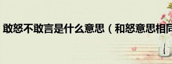 敢怒不敢言是什么意思（和怒意思相同的字）