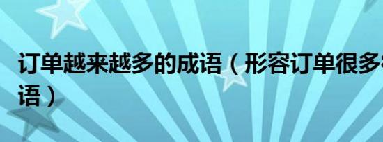 订单越来越多的成语（形容订单很多很多的成语）