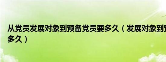 从党员发展对象到预备党员要多久（发展对象到预备党员要多久）