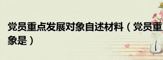 党员重点发展对象自述材料（党员重点发展对象是）