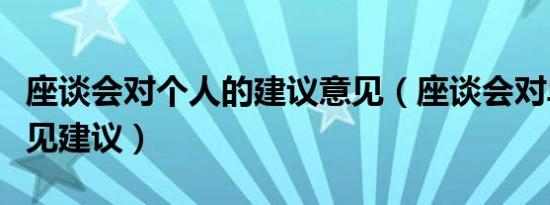 座谈会对个人的建议意见（座谈会对单位的意见建议）