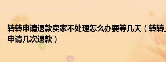 转转申请退款卖家不处理怎么办要等几天（转转上买家可以申请几次退款）