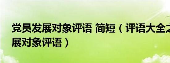 党员发展对象评语 简短（评语大全之党员发展对象评语）