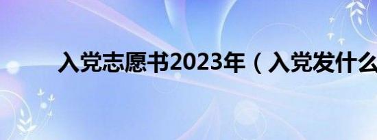 入党志愿书2023年（入党发什么）