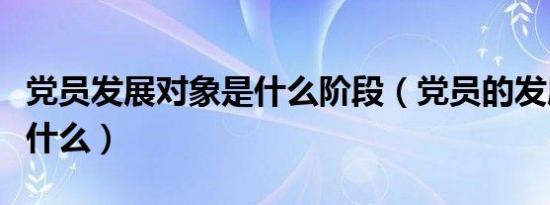 党员发展对象是什么阶段（党员的发展对象是什么）