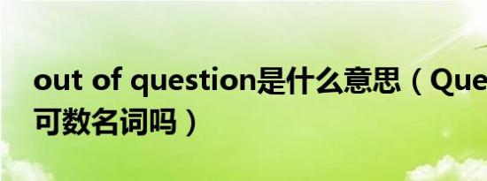 out of question是什么意思（Question是可数名词吗）