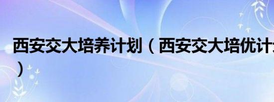 西安交大培养计划（西安交大培优计划是什么）