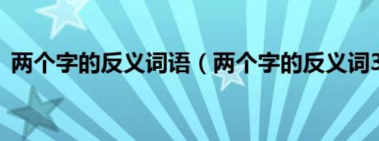 两个字的反义词语（两个字的反义词3年级）