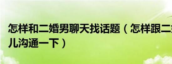 怎样和二婚男聊天找话题（怎样跟二婚男的女儿沟通一下）