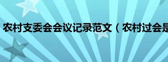 农村支委会会议记录范文（农村过会是什么）