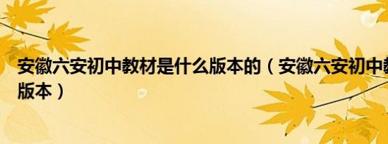 安徽六安初中教材是什么版本的（安徽六安初中教材是什么版本）