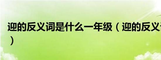 迎的反义词是什么一年级（迎的反义词是什么）