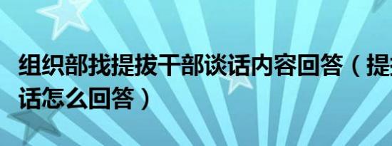 组织部找提拔干部谈话内容回答（提拔任用谈话怎么回答）