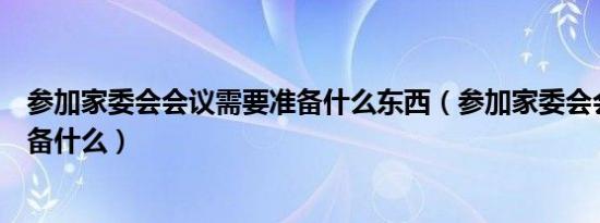 参加家委会会议需要准备什么东西（参加家委会会议需要准备什么）