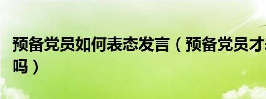 预备党员如何表态发言（预备党员才表态发言吗）