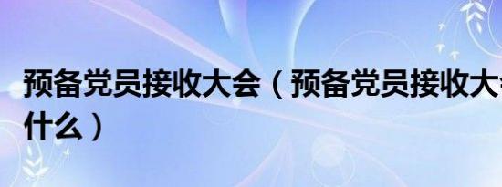 预备党员接收大会（预备党员接收大会之后算什么）