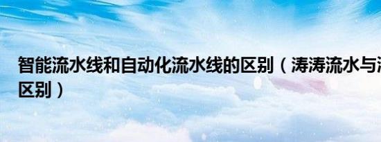 智能流水线和自动化流水线的区别（涛涛流水与滔滔流水的区别）