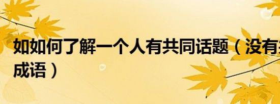 如如何了解一个人有共同话题（没有共同话题成语）