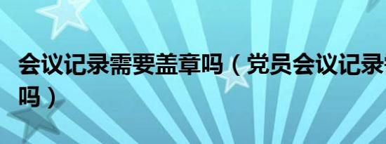 会议记录需要盖章吗（党员会议记录需要盖章吗）