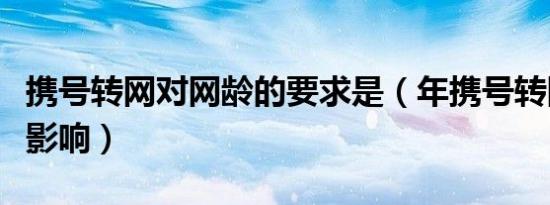 携号转网对网龄的要求是（年携号转网有什么影响）