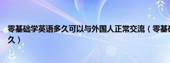 零基础学英语多久可以与外国人正常交流（零基础学英语多久）