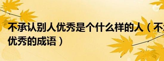 不承认别人优秀是个什么样的人（不承认别人优秀的成语）