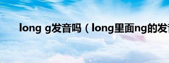 long g发音吗（long里面ng的发音）