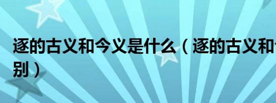 逐的古义和今义是什么（逐的古义和今义的区别）