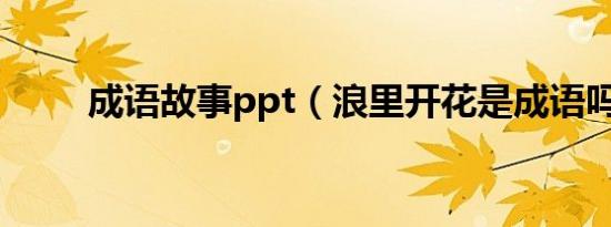 成语故事ppt（浪里开花是成语吗）